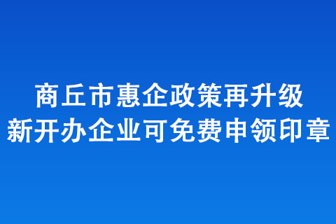 商丘市惠企政策再升級 新開辦企業(yè)可免費(fèi)申領(lǐng)印章