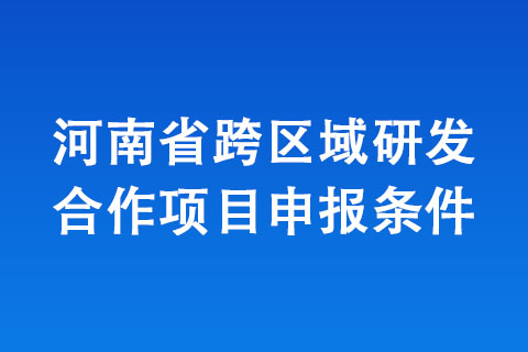 河南省跨區(qū)域研發(fā)合作項(xiàng)目申報(bào)條件
