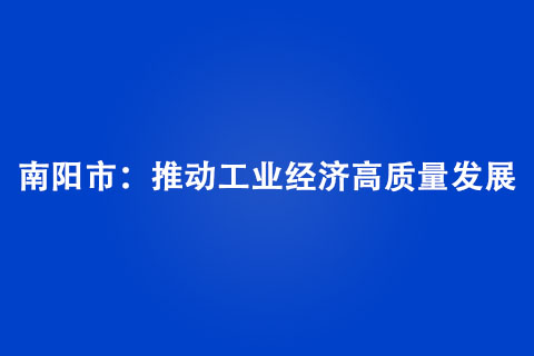 南陽市：推動(dòng)工業(yè)經(jīng)濟(jì)高質(zhì)量發(fā)展