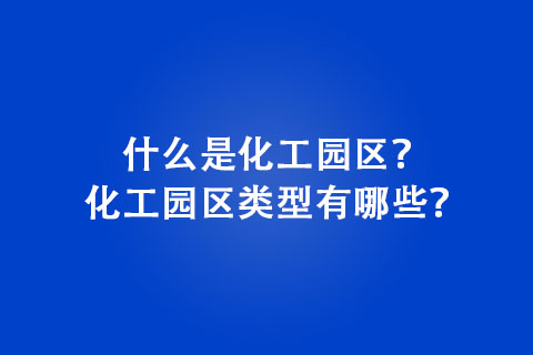 什么是化工園區(qū)？化工園區(qū)類型有哪些？