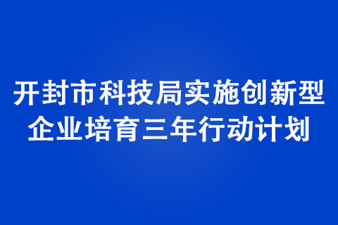 開封市科技局實施創(chuàng)新型企業(yè)培育三年行動計劃