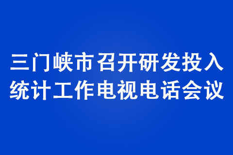三門峽市召開研發(fā)投入統(tǒng)計工作電視電話會議
