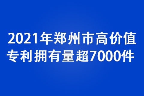 2021年鄭州市高價(jià)值專利擁有量超7000件 