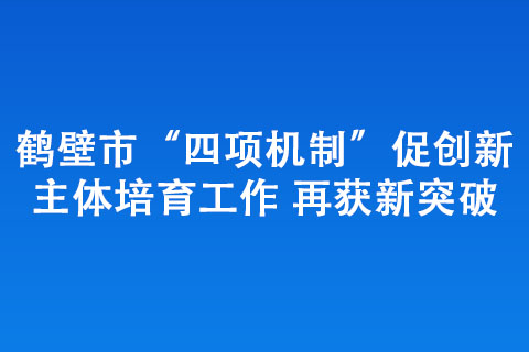 鶴壁市“四項(xiàng)機(jī)制”促創(chuàng)新主體培育工作 再獲新突破