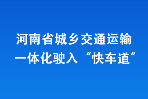 河南省城鄉(xiāng)交通運(yùn)輸一體化駛?cè)搿翱燔嚨馈?