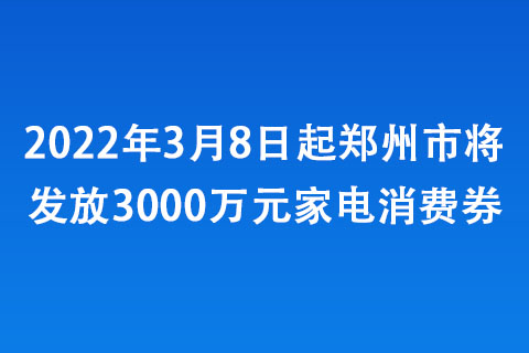 2022年3月8日起鄭州市將發(fā)放3000萬元家電消費(fèi)券