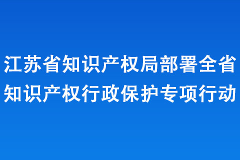 江蘇省知識產(chǎn)權(quán)局部署全省知識產(chǎn)權(quán)行政保護(hù)專項(xiàng)行動