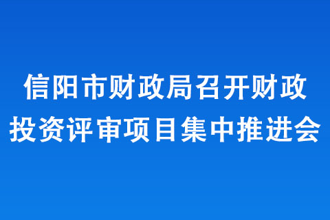 信陽市財(cái)政局召開財(cái)政投資評審項(xiàng)目集中推進(jìn)會