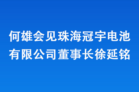 何雄會見珠海冠宇電池有限公司董事長徐延銘