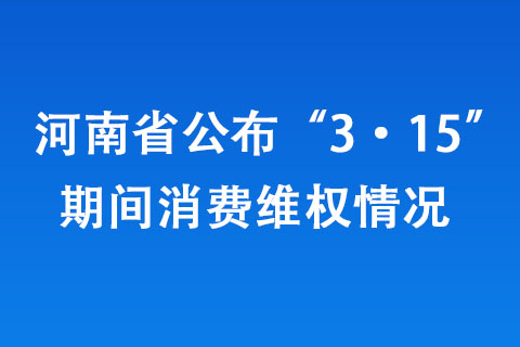 河南省公布“3·15”期間消費維權情況 