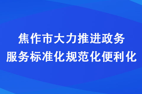焦作市大力推進(jìn)政務(wù)服務(wù)標(biāo)準(zhǔn)化規(guī)范化便利化