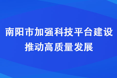 南陽市加強科技平臺建設(shè) 推動高質(zhì)量發(fā)展