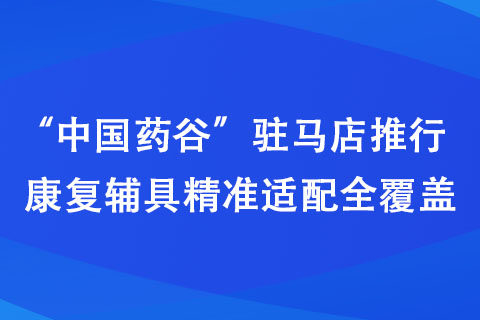 “中國藥谷”駐馬店推行康復輔具精準適配全覆蓋