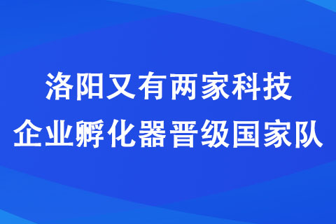洛陽(yáng)又有兩家科技企業(yè)孵化器晉級(jí)國(guó)家隊(duì)