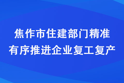 焦作市住建部門精準(zhǔn)有序推進(jìn)企業(yè)復(fù)工復(fù)產(chǎn)