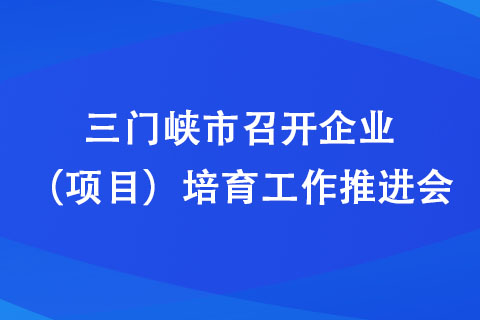 三門峽市召開企業(yè)（項(xiàng)目）培育工作推進(jìn)會(huì)