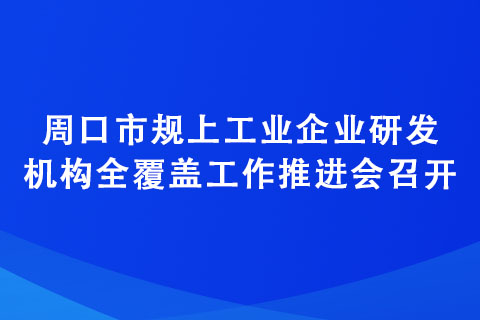 周口市規(guī)上工業(yè)企業(yè)研發(fā)機(jī)構(gòu)全覆蓋工作推進(jìn)會(huì)召開(kāi)