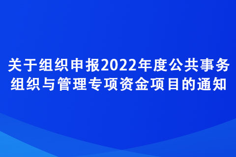 關(guān)于組織申報(bào)2022年度公共事務(wù)組織與管理專項(xiàng)資金項(xiàng)目的通知