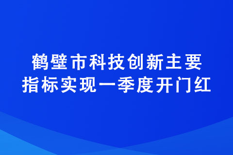 鶴壁市科技創(chuàng)新主要指標(biāo)實(shí)現(xiàn)一季度開(kāi)門紅