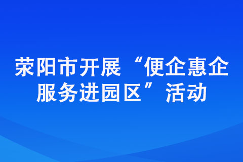滎陽(yáng)市開展“便企惠企服務(wù)進(jìn)園區(qū)”活動(dòng)