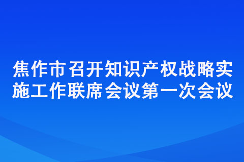 焦作市召開知識產權戰(zhàn)略實施工作聯(lián)席會議第一次會議