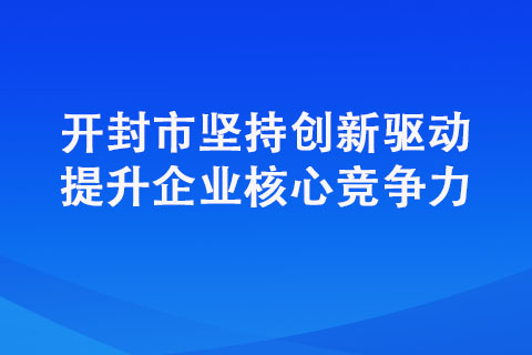 開封市堅(jiān)持創(chuàng)新驅(qū)動(dòng)提升企業(yè)核心競(jìng)爭(zhēng)力