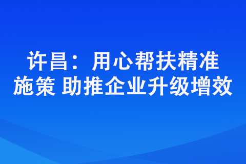 許昌：用心幫扶精準(zhǔn)施策 助推企業(yè)升級(jí)增效