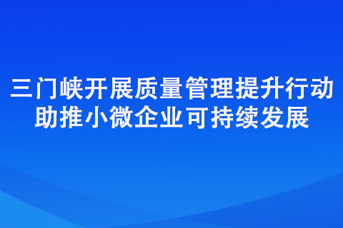 三門峽開展質(zhì)量管理提升行動 助推小微企業(yè)可持續(xù)發(fā)展