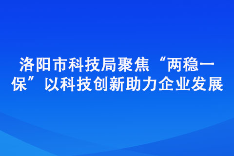 洛陽(yáng)市科技局聚焦“兩穩(wěn)一?！?以科技創(chuàng)新助力企業(yè)發(fā)展