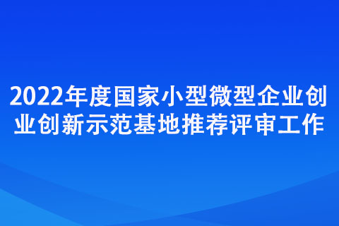 2022年度國家小型微型企業(yè)創(chuàng)業(yè)創(chuàng)新示范基地推薦評(píng)審工作